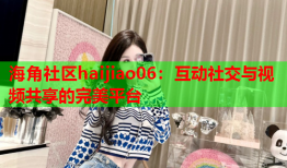 海角社区haijiao06：互动社交与视频共享的完美平台