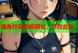 海角社区最新网址，尽在此处