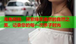 海角妈妈：探索绿意盎然的自然之美，记录您的每一次亲子时光