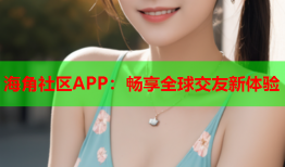 海角社区APP：畅享全球交友新体验