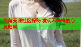 海角天涯社区探秘 发现不一样的心灵归属