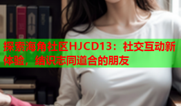 探索海角社区HJCD13：社交互动新体验，结识志同道合的朋友
