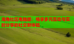海角社区电脑版：畅享多元互动与实时分享的社交新体验