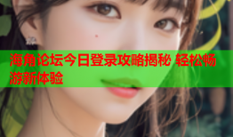 海角论坛今日登录攻略揭秘 轻松畅游新体验