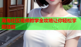 海角社区视频教学全攻略让你轻松掌握技能