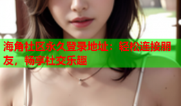 海角社区永久登录地址：轻松连接朋友，畅享社交乐趣