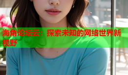 海角论坛云：探索未知的网络世界新视野