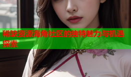 稀缺资源海角社区的独特魅力与机遇探索