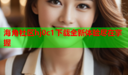海角社区hj0c1下载全新体验尽在掌握
