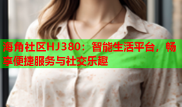 海角社区HJ380：智能生活平台，畅享便捷服务与社交乐趣