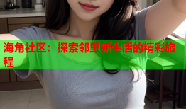 海角社区：探索邻里新生活的精彩旅程