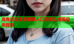 海角论坛全新登录入口震撼上线等你来探索