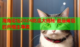 海角论坛2024吃瓜大揭秘 谁是背后的真相主导者