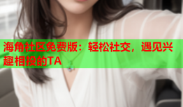 海角社区免费版：轻松社交，遇见兴趣相投的TA