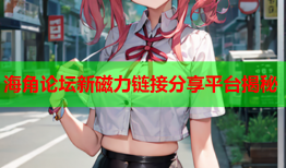 海角论坛新磁力链接分享平台揭秘