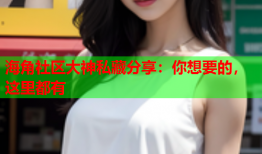 海角社区大神私藏分享：你想要的，这里都有