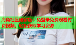 海角社区破解版：免登录免费观看付费视频，轻松获取学习资源