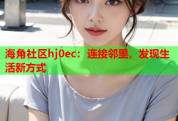 海角社区hj0ec：连接邻里，发现生活新方式