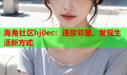 海角社区hj0ec：连接邻里，发现生活新方式
