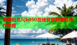 海角社区hjb050在线登录新体验尽在掌握