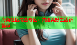 海角社区综合专区：共建美好生活新篇章