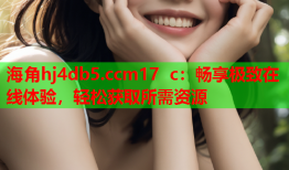 海角hj4db5.ccm17 c：畅享极致在线体验，轻松获取所需资源