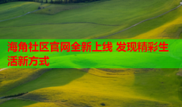 海角社区官网全新上线 发现精彩生活新方式