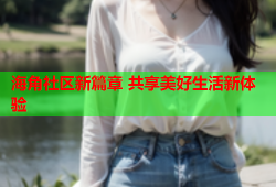 海角社区新篇章 共享美好生活新体验