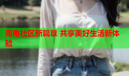 海角社区新篇章 共享美好生活新体验