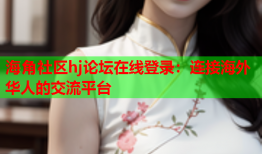海角社区hj论坛在线登录：连接海外华人的交流平台