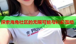探索海角社区的无限可能与精彩互动
