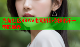 海角社区88AV老司机带你探索不一样的视界