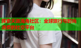 探索天涯海角社区：全球旅行与时尚消费的社交平台
