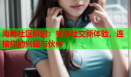 海角社区解封：畅享社交新体验，连接你的兴趣与伙伴