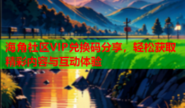 海角社区VIP兑换码分享，轻松获取精彩内容与互动体验