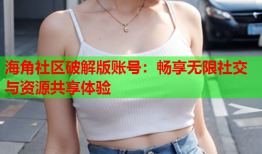 海角社区破解版账号：畅享无限社交与资源共享体验