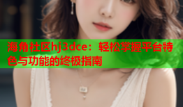 海角社区hj3dce：轻松掌握平台特色与功能的终极指南