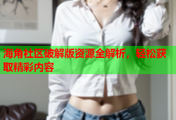海角社区破解版资源全解析，轻松获取精彩内容