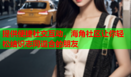 提供便捷社交互动，海角社区让你轻松结识志同道合的朋友