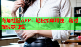 海角社区APP：轻松接单赚钱，随时提现零门槛