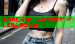 海角社区hj1f4：畅享便捷生活与社交互动的理想平台