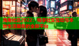 海角社区2022：畅享社交互动与本地生活服务的全新平台
