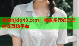海角hjdo43.ccm：畅享多元娱乐与社交互动平台