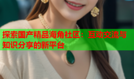 探索国产精品海角社区：互动交流与知识分享的新平台