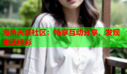 海角天涯社区：畅享互动分享，发现生活精彩