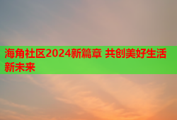 海角社区2024新篇章 共创美好生活新未来