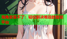 海角安装不了：轻松解决难题的智能平台