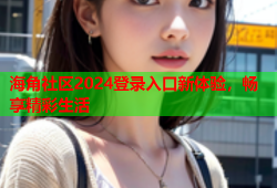 海角社区2024登录入口新体验，畅享精彩生活