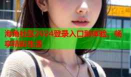 海角社区2024登录入口新体验，畅享精彩生活