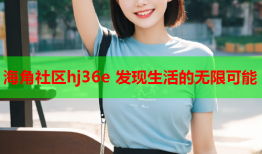海角社区hj36e 发现生活的无限可能